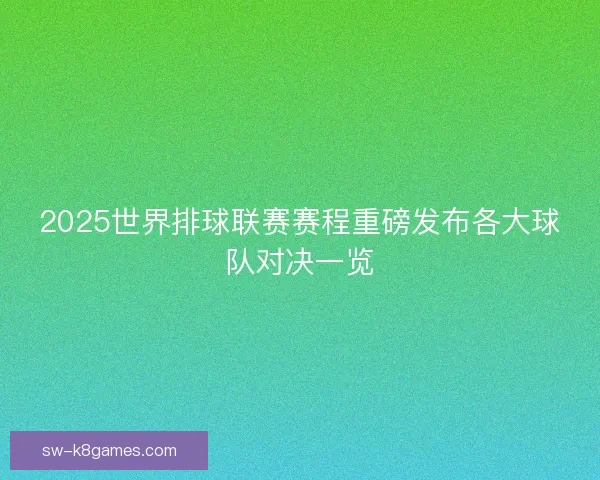 2025世界排球联赛赛程重磅发布各大球队对决一览