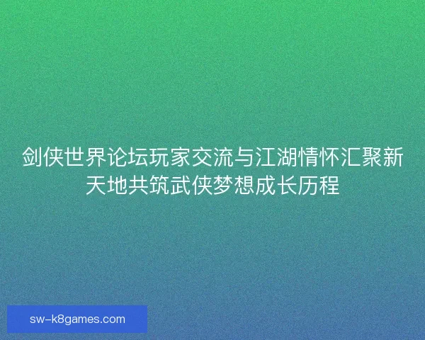 剑侠世界论坛玩家交流与江湖情怀汇聚新天地共筑武侠梦想成长历程