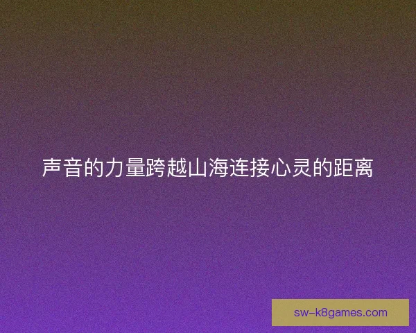 声音的力量跨越山海连接心灵的距离